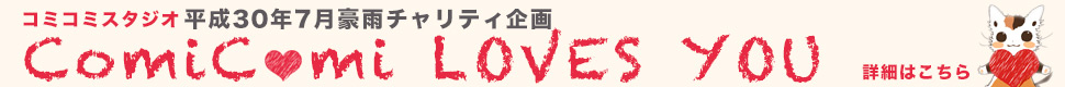 平成30年7月豪雨チャリティ企画　『ComiComi LOVES YOU』